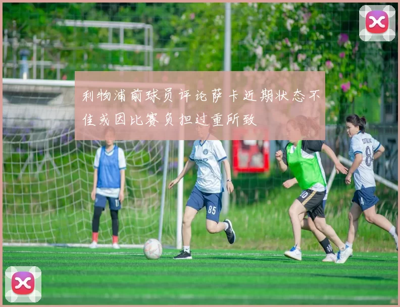 利物浦前球员评论萨卡近期状态不佳或因比赛负担过重所致