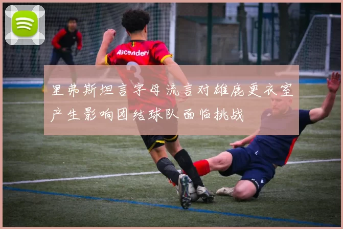 里弗斯坦言字母流言对雄鹿更衣室产生影响团结球队面临挑战