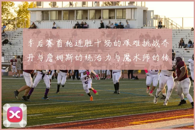 季后赛首轮连胜十场的艰难挑战乔丹与詹姆斯的统治力与魔术师的传奇之路