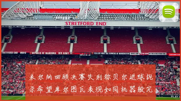 米尔纳回顾决赛失利称贝尔进球扼杀希望库尔图瓦表现如同机器般完美