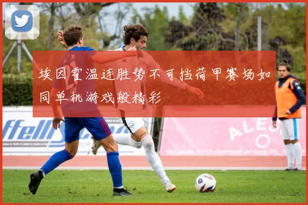 埃因霍温连胜势不可挡荷甲赛场如同单机游戏般精彩