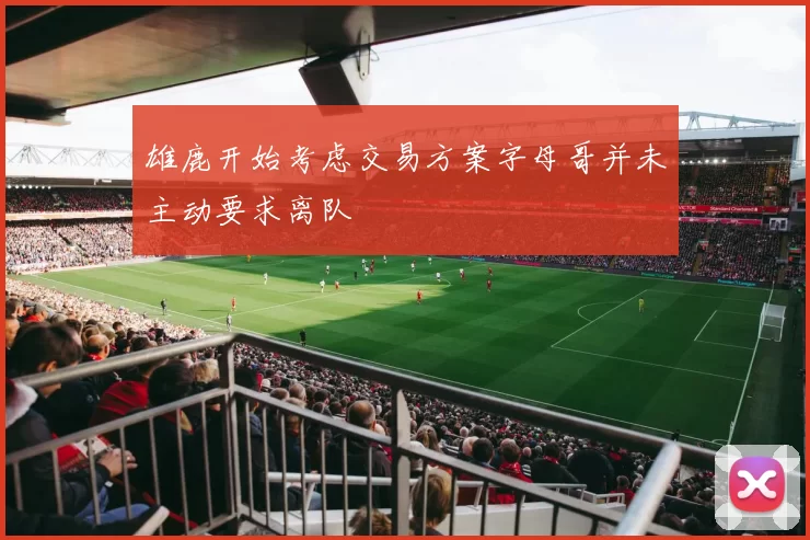 雄鹿开始考虑交易方案字母哥并未主动要求离队
