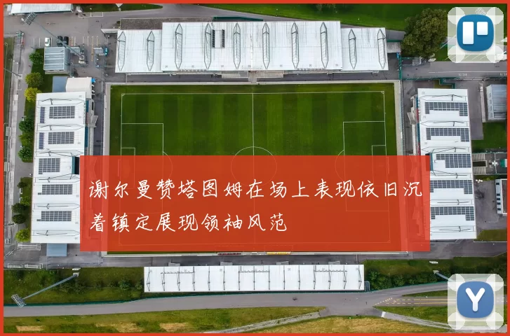 谢尔曼赞塔图姆在场上表现依旧沉着镇定展现领袖风范