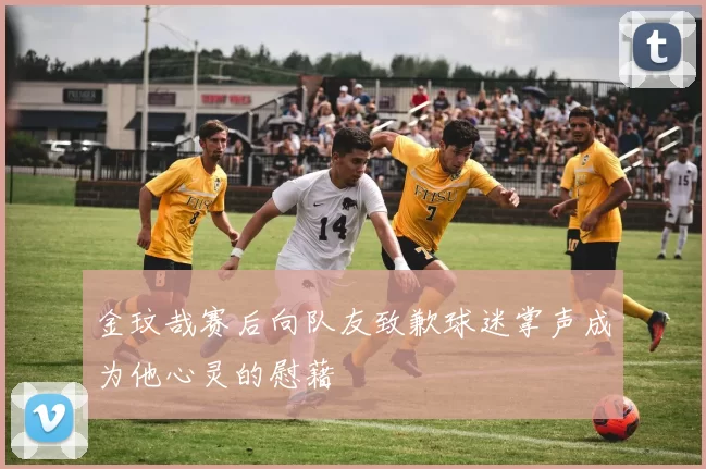 金玟哉赛后向队友致歉球迷掌声成为他心灵的慰藉