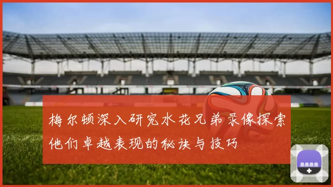 梅尔顿深入研究水花兄弟录像探索他们卓越表现的秘诀与技巧