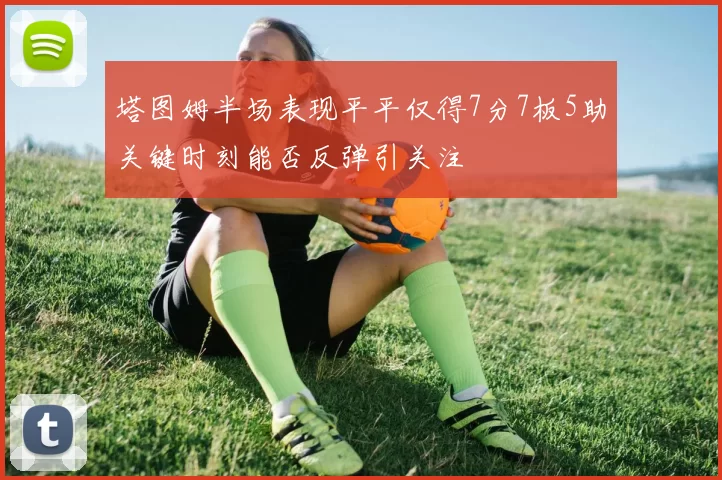 塔图姆半场表现平平仅得7分7板5助关键时刻能否反弹引关注