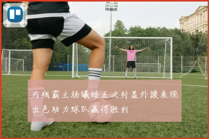 内线霸主杨曦皓五次封盖外援表现出色助力球队赢得胜利