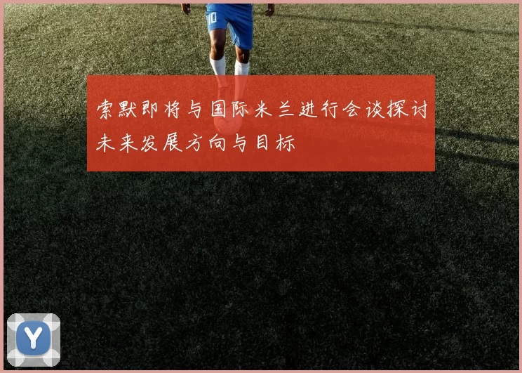 索默即将与国际米兰进行会谈探讨未来发展方向与目标
