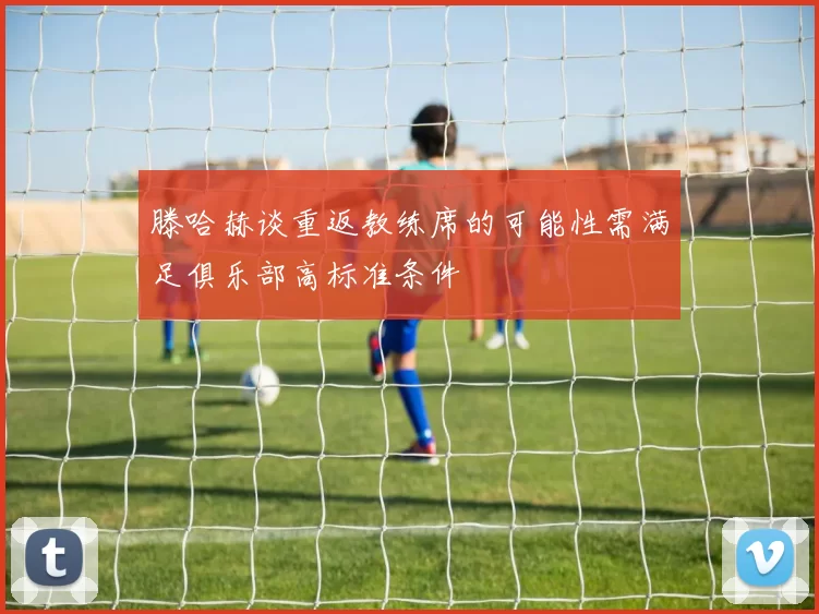 滕哈赫谈重返教练席的可能性需满足俱乐部高标准条件